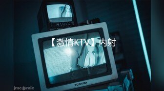 【激情KTV】内射