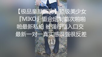 【极品童颜巨乳】顶级美少女『MIKO』重金定制首次啪啪啪最新私拍 被强行插入口交 最新一对一真实感很强很反差 (1)