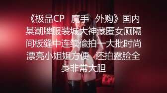 《极品CP✿魔手✿外购》国内某潮牌服装城大神藏匿女厕隔间板缝中连续偸拍一大批时尚漂亮小姐姐方便✿还拍露脸全身非常大胆