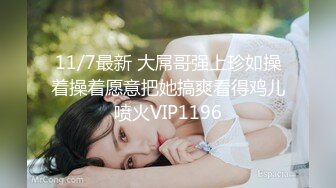 11/7最新 大屌哥强上珍如操着操着愿意把她搞爽看得鸡儿喷火VIP1196