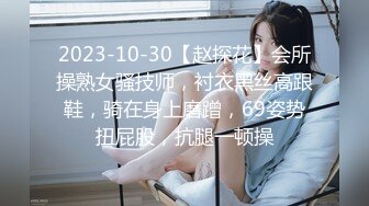 2023-10-30【赵探花】会所操熟女骚技师，衬衣黑丝高跟鞋，骑在身上磨蹭，69姿势扭屁股，抗腿一顿操