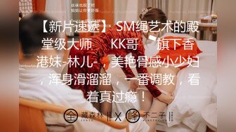 【新片速遞】 SM绳艺术的殿堂级大师❤️KK哥❤️旗下香港妹-林儿-，美艳骨感小少妇，浑身滑溜溜，一番调教，看着真过瘾！