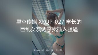 星空传媒 XKQP-027 学长的巨乱女友诱惑我插入骚逼