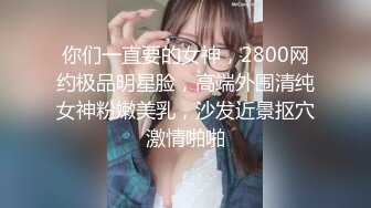 你们一直要的女神，2800网约极品明星脸，高端外围清纯女神粉嫩美乳，沙发近景抠穴激情啪啪