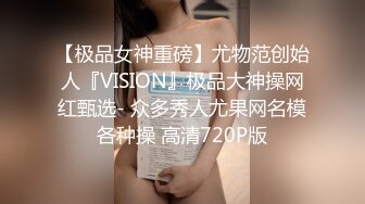 【极品女神重磅】尤物范创始人『VISION』极品大神操网红甄选- 众多秀人尤果网名模各种操 高清720P版