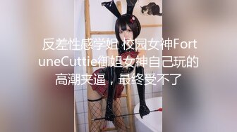  反差性感学姐 校园女神FortuneCuttie御姐女神自己玩的高潮夹逼，最终受不了