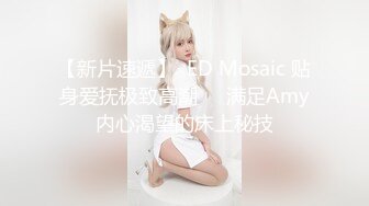 【新片速遞】  ED Mosaic 贴身爱抚极致高潮❤️满足Amy内心渴望的床上秘技