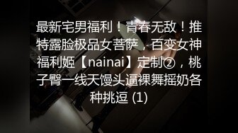 最新宅男福利！青春无敌！推特露脸极品女菩萨，百变女神福利姬【nainai】定制②，桃子臀一线天馒头逼裸舞摇奶各种挑逗 (1)