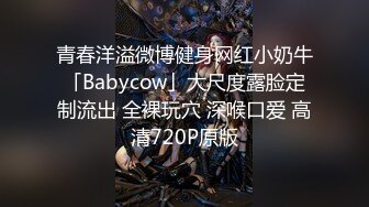 青春洋溢微博健身网红小奶牛「Babycow」大尺度露脸定制流出 全裸玩穴 深喉口爱 高清720P原版