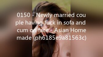 0150 - Newly married couple having fuck in sofa and cum on face - Asian Homemade (ph6185e9a81563c)