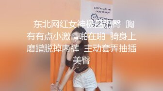   东北网红女神极品肥臀  胸有有点小激情啪在啪  骑身上磨蹭脱掉内裤  主动套弄抽插美臀