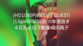 (HD1080P)(GLORY QUEST)(13gvh00280)姑の卑猥過ぎる巨乳を狙う娘婿 織田真子