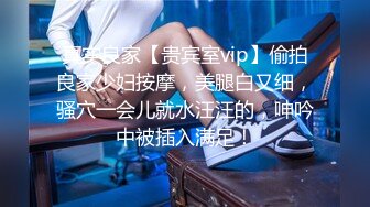 真实良家【贵宾室vip】偷拍良家少妇按摩，美腿白又细，骚穴一会儿就水汪汪的，呻吟中被插入满足！