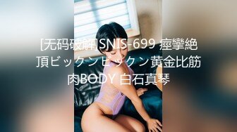 [无码破解]SNIS-699 痙攣絶頂ビックンビックン黄金比筋肉BODY 白石真琴