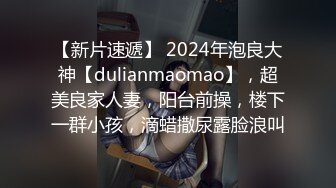 【新片速遞】 2024年泡良大神【dulianmaomao】，超美良家人妻，阳台前操，楼下一群小孩，滴蜡撒尿露脸浪叫