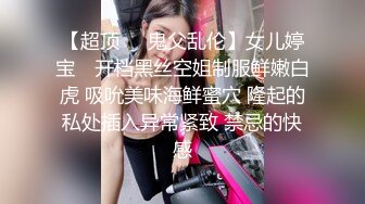 【超顶❤️鬼父乱伦】女儿婷宝✿ 开档黑丝空姐制服鲜嫩白虎 吸吮美味海鲜蜜穴 隆起的私处插入异常紧致 禁忌的快感