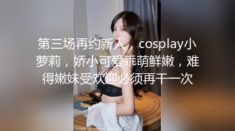 第三场再约新人，cosplay小萝莉，娇小可爱乖萌鲜嫩，难得嫩妹受欢迎必须再干一次