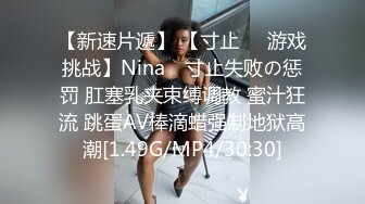 【新速片遞】 【寸止❤️游戏挑战】Nina✨ 寸止失败の惩罚 肛塞乳夹束缚调教 蜜汁狂流 跳蛋AV棒滴蜡强制地狱高潮[1.49G/MP4/30:30]