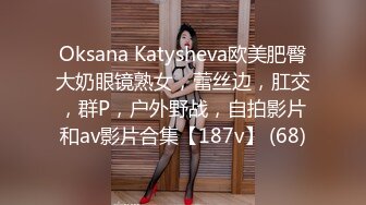 Oksana Katysheva欧美肥臀大奶眼镜熟女，蕾丝边，肛交，群P，户外野战，自拍影片和av影片合集【187v】 (68)