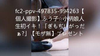 fc2-ppv-497835-994263【個人撮影】ふう子☆小柄娘人生初イキ！「ぎもぢいがっだぁ?」【モザ無】プレゼント有