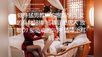 健身猛男教练约炮女学员 女的身材超棒 翘着屁股后入 放着DJ 那销魂的叫床 请带上耳机