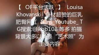 【❤OF平台活跃❤】✨LouisaKhovanski✨身材超赞的巨乳肥臀网红  在Ins_Youtube_ TG搜索:@kbb108 等多 拍摄背景大多以风景“艺术照”为主要内容