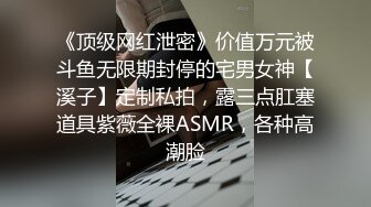 《顶级网红泄密》价值万元被斗鱼无限期封停的宅男女神【溪子】定制私拍，露三点肛塞道具紫薇全裸ASMR，各种高潮脸