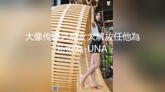 大像传媒之痴女大解放任他為所欲為-UNA