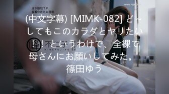 (中文字幕) [MIMK-082] ど～してもこのカラダとヤリたい！！ というわけで、全裸で母さんにお願いしてみた。 篠田ゆう