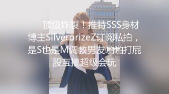 ❤️顶级炸裂！推特SSS身材博主SilverprizeZ订阅私拍，是S也是M调教男友啪啪打屁股互搞超级会玩