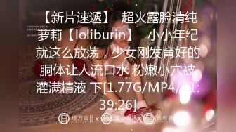 【新片速遞】  超火露脸清纯萝莉【loliburin】✅小小年纪就这么放荡，少女刚发育好的胴体让人流口水 粉嫩小穴被灌满精液 下[1.77G/MP4/01:39:26]