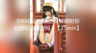 SWAG 品尝我的身体顔射你也想和我做爱吗？【25min】