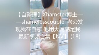 【自整理】Xhamster博主——shamelesscouple  老公发现我在自慰 他用大屌满足我  最新视频合集【NV】 (18)