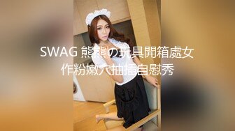 SWAG 熊熊の玩具開箱處女作粉嫩穴抽插自慰秀