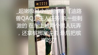 _超嫩极品小母狗萝莉『迪路兽QAQ』主人任务 搞一些刺激的 在车上被两个男人玩弄，还拿槟榔塞进去 最后把槟榔吃了