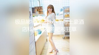 ❤️白白嫩嫩小可爱❤️清新校园女神,极品00后小仙女,软萌乖巧,喜欢被爸爸调教蹂躏,小屁股紧实又翘挺