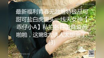 最新福利青春无敌推特极品可甜可盐白虎馒头一线天女神【乖仔小A】私拍各种道具紫薇啪啪，这嫩B太诱人太想肏了 (3)