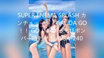 SUPER ENEMA SPLASH カンチョーーー！GAL DA GO！！ GO！！ ブっ飞びボンバー喷射！！ AVSA-240