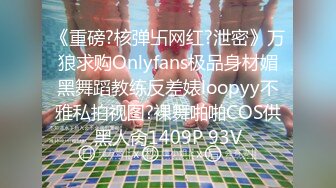 《重磅?核弹卐网红?泄密》万狼求购Onlyfans极品身材媚黑舞蹈教练反差婊loopyy不雅私拍视图?裸舞啪啪COS供黑人肏1409P 93V