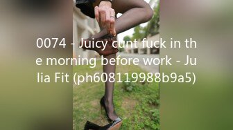 0074 - Juicy cunt fuck in the morning before work - Julia Fit (ph608119988b9a5)