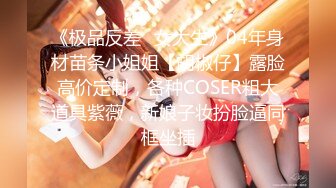 《极品反差✿女大生》04年身材苗条小姐姐【胡椒仔】露脸高价定制，各种COSER粗大道具紫薇，新娘子妆扮脸逼同框坐插