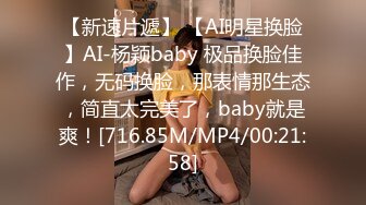 【新速片遞】 【AI明星换脸】AI-杨颖baby 极品换脸佳作，无码换脸，那表情那生态，简直太完美了，baby就是爽！[716.85M/MP4/00:21:58]