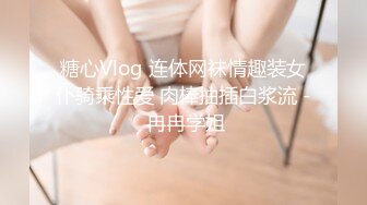 糖心Vlog 连体网袜情趣装女仆骑乘性爱 肉棒抽插白浆流 - 冉冉学姐